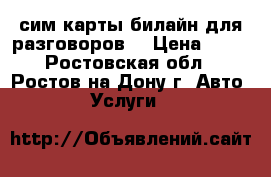 сим карты билайн для разговоров. › Цена ­ 50 - Ростовская обл., Ростов-на-Дону г. Авто » Услуги   